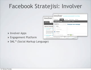 Facebook Stratejisi: Involver



             ‣ Involver Apps
             ‣ Engagement Platform
             ‣ SML™ (Social Markup Language)




24, February,Thursday
 