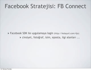 Facebook Stratejisi: FB Connect



             ‣ Facebook SDK ile uygulamaya login (http://kolayurl.com/4jx)
                      ‣ cinsiyet, fotoğraf, isim, eposta, ilgi alanları ...




24, February,Thursday
 