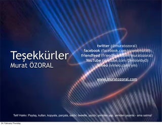 twitter (@muratozoral)
                                                                      facebook (facebook.com/ozoralmurat)
          Teşekkürler                                               friendfeed (friendfeed.com/muratozoral)
                                                                       YouTube (youtube.com/Divisionby0)
          Murat ÖZORAL                                                       Vimeo (vimeo.com/ym)


                                                                                 www.muratozoral.com




             Telif Hakkı: Paylaş, kullan, kopyala, parçala, saldır, tweetle, yazdır, yeniden yap, yeniden yayınla - ama satma!

24, February,Thursday
 