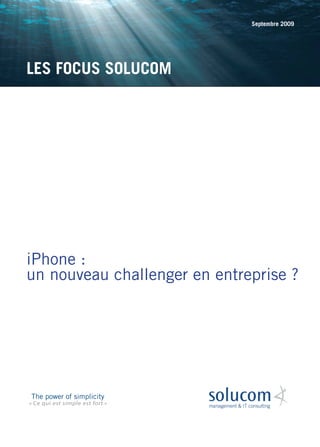 Septembre 2009




LES FOCUS SOLUCOM




iPhone :
un nouveau challenger en entreprise ?




The power of simplicity
« Ce qui est simple est fort »
 
