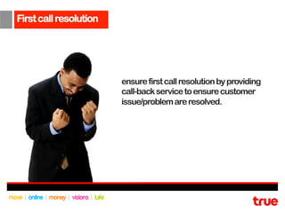 First call resolution




                        ensure first call resolution by providing
                        call-back service to ensure customer
                        issue/problem are resolved.
 