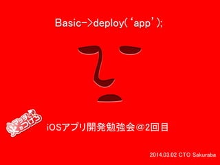 Basic->deploy(‘app’);

iOSアプリ開発勉強会＠2回目
2014.03.02 CTO Sakuraba

 