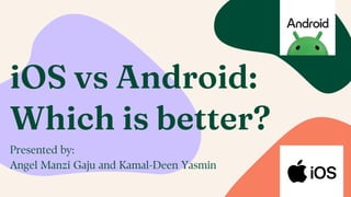 iOS vs Android:
Which is better?
Presented by:
Angel Manzi Gaju and Kamal-Deen Yasmin
 
