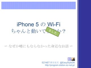 iPhone 5 の Wi-Fi
  ちゃんと動いてますか？

〜 なぜか噂にもならなかった身近なお話 〜



            EZ-NET 熊谷友宏 @EasyStyleGK
               http://program.station.ez-net.jp/
 