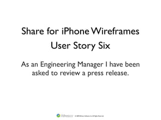 Share for iPhone Wireframes
       User Story Six
As an Engineering Manager I have been
   asked to review a press release.




                © 2009 Alfresco Software, Inc. All Rights Reserved.
 