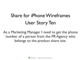 Share for iPhone Wireframes
           User Story Ten
As a Marketing Manager I need to get the phone
 number of a person from the PR Agency who
      belongs to the product share site.



                     © 2009 Alfresco Software, Inc. All Rights Reserved.
 