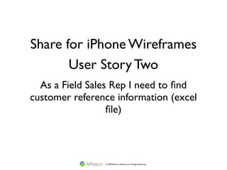 Share for iPhone Wireframes
       User Story Two
  As a Field Sales Rep I need to ﬁnd
customer reference information (excel
                  ﬁle)



                © 2009 Alfresco Software, Inc. All Rights Reserved.
 