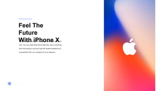 Window
Feel The
Future
With iPhone XA moment that you’ll never forget, for tomorrow, and from
now. You can taste what future feels like, ask us anything
from this product, and you’ll get the answer pleased by it.
a guarantee from our company for your pleasure ...
I N T R O D U C I N G
 