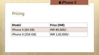 Pricing
Model Price (INR)
iPhone X (64 GB) INR 89,000/-
iPhone X (256 GB) INR 1,02,000/-
 