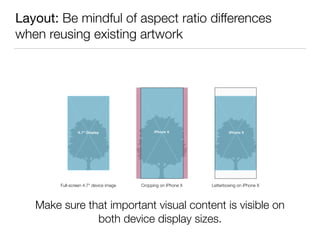 Layout: Be mindful of aspect ratio differences
when reusing existing artwork
Full-screen 4.7" device image Cropping on iPhone X Letterboxing on iPhone X
Make sure that important visual content is visible on 
both device display sizes.
 