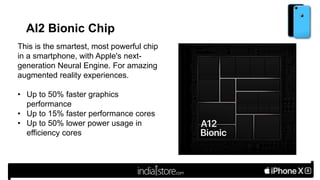 Al2 Bionic Chip
This is the smartest, most powerful chip
in a smartphone, with Apple's next-
generation Neural Engine. For amazing
augmented reality experiences.
• Up to 50% faster graphics
performance
• Up to 15% faster performance cores
• Up to 50% lower power usage in
efficiency cores
 