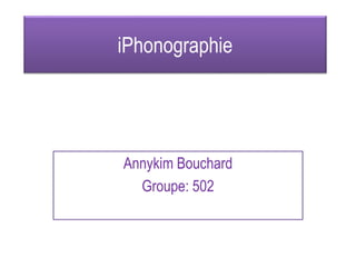 iPhonographie
Annykim Bouchard
Groupe: 502
 