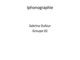 Iphonographie
Sabrina Dufour
Groupe 02
 