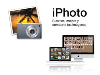 iPhoto
Clasiﬁca, mejora y
comparte tus imágenes
 