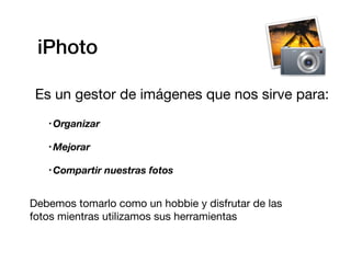 iPhoto

 Es un gestor de imágenes que nos sirve para:
   • Organizar

   • Mejorar

   • Compartir   nuestras fotos


Debe...