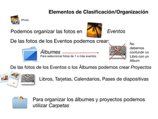 Elementos de Clasiﬁcación/Organización
    iPhoto



Podemos organizar las fotos en                              Eventos
D...