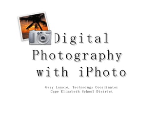 Digital Photography  with iPhoto Gary Lanoie, Technology Coordinator Cape Elizabeth School District 