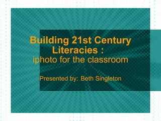 Building 21st Century Literacies :   iphoto for the classroom Presented by:   Beth Singleton 