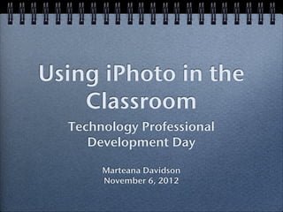 Using iPhoto in the
    Classroom
  Technology Professional
     Development Day

       Marteana Davidson
       November 6, 2012
 
