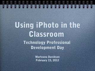 Using iPhoto in the
    Classroom
  Technology Professional
     Development Day

       Marteana Davidson
       February 15, 2012
 