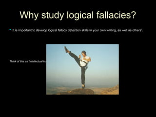 Why study logical fallacies?
Why study logical fallacies?
 It is important to develop logical fallacy detection skills in your own writing, as well as others’.
It is important to develop logical fallacy detection skills in your own writing, as well as others’.
Think of this as “intellectual kung-fu: the art of intellectual self defense.”
Think of this as “intellectual kung-fu: the art of intellectual self defense.” (Logical Fallacies Handlist)
(Logical Fallacies Handlist)
 