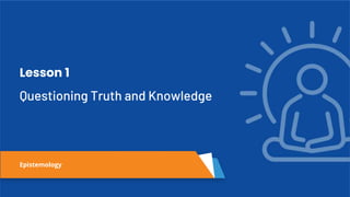 Questioning Truth and Knowledge
Lesson 1
Epistemology
 