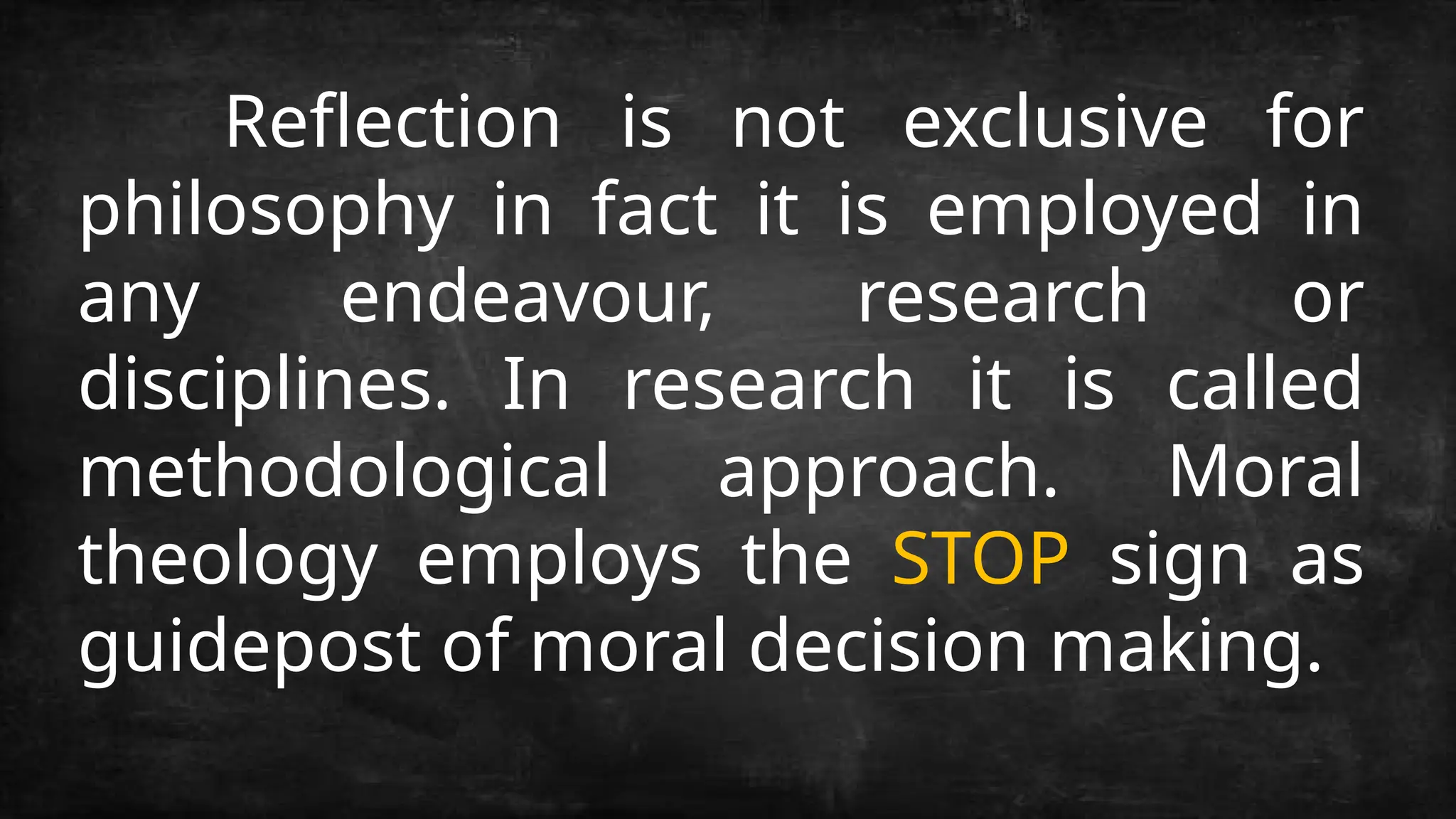 Reflection is not exclusive for
philosophy in fact it is employed in
any endeavour, research or
disciplines. In research it is called
methodological approach. Moral
theology employs the STOP sign as
guidepost of moral decision making.
 