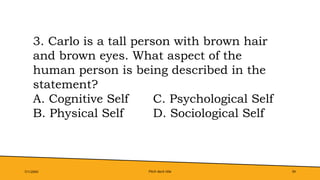 Pitch deck title 34
7/1/20XX
3. Carlo is a tall person with brown hair
and brown eyes. What aspect of the
human person is being described in the
statement?
A. Cognitive Self C. Psychological Self
B. Physical Self D. Sociological Self
 