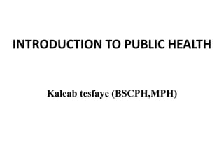 INTRODUCTION TO PUBLIC HEALTH
Kaleab tesfaye (BSCPH,MPH)
 