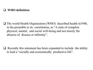  WHO definition:
 The world Health Organization (WHO) described health in1948,
in the preamble to its constitution, as “...