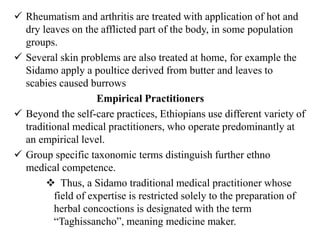 • The Amhara also classify the traditional medical practitioners as
herbalists, “Wegesha” (bonesetter), uvula cutter, and ...