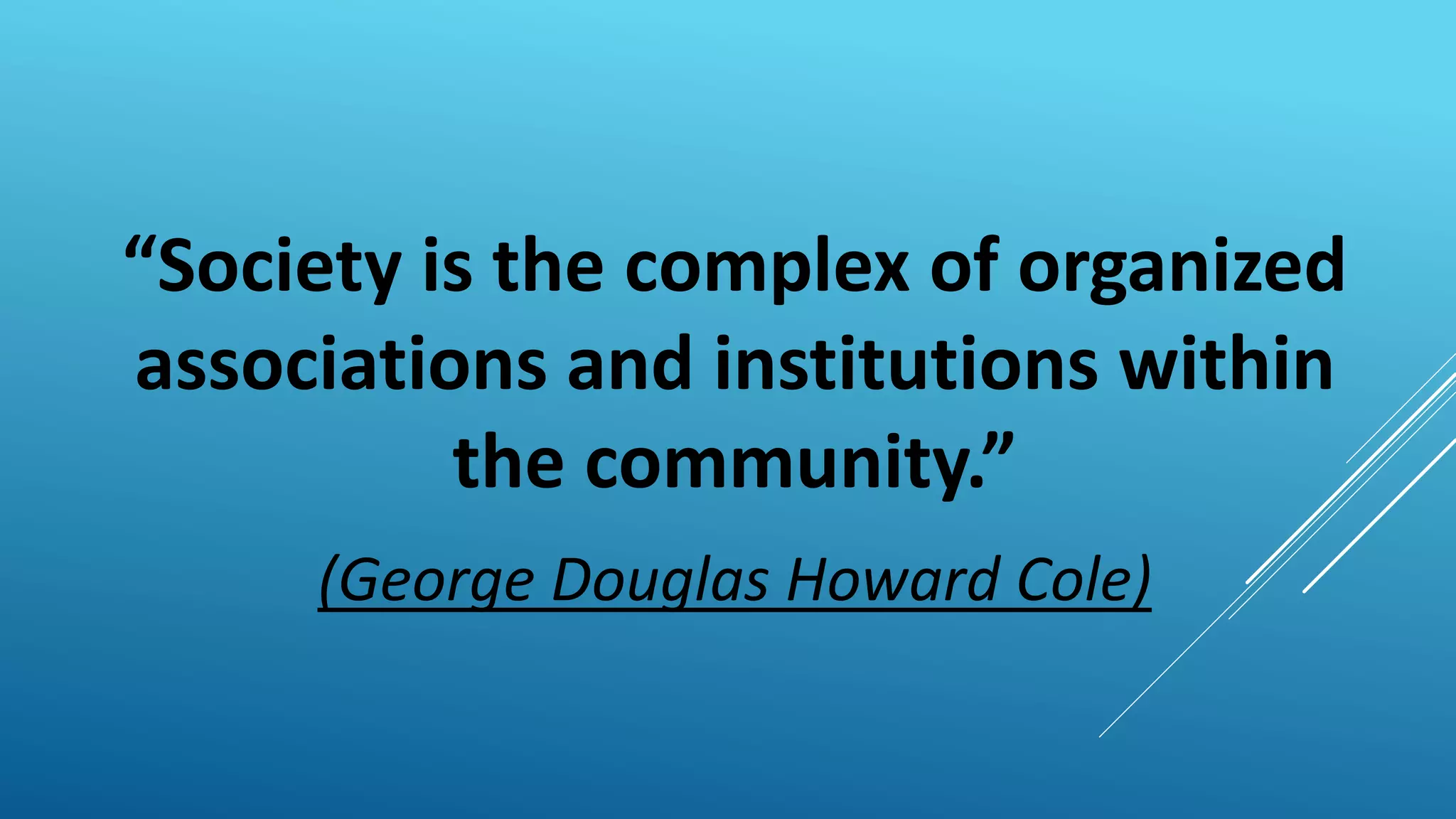 “Society is the complex of organized
associations and institutions within
the community.”
(George Douglas Howard Cole)
 