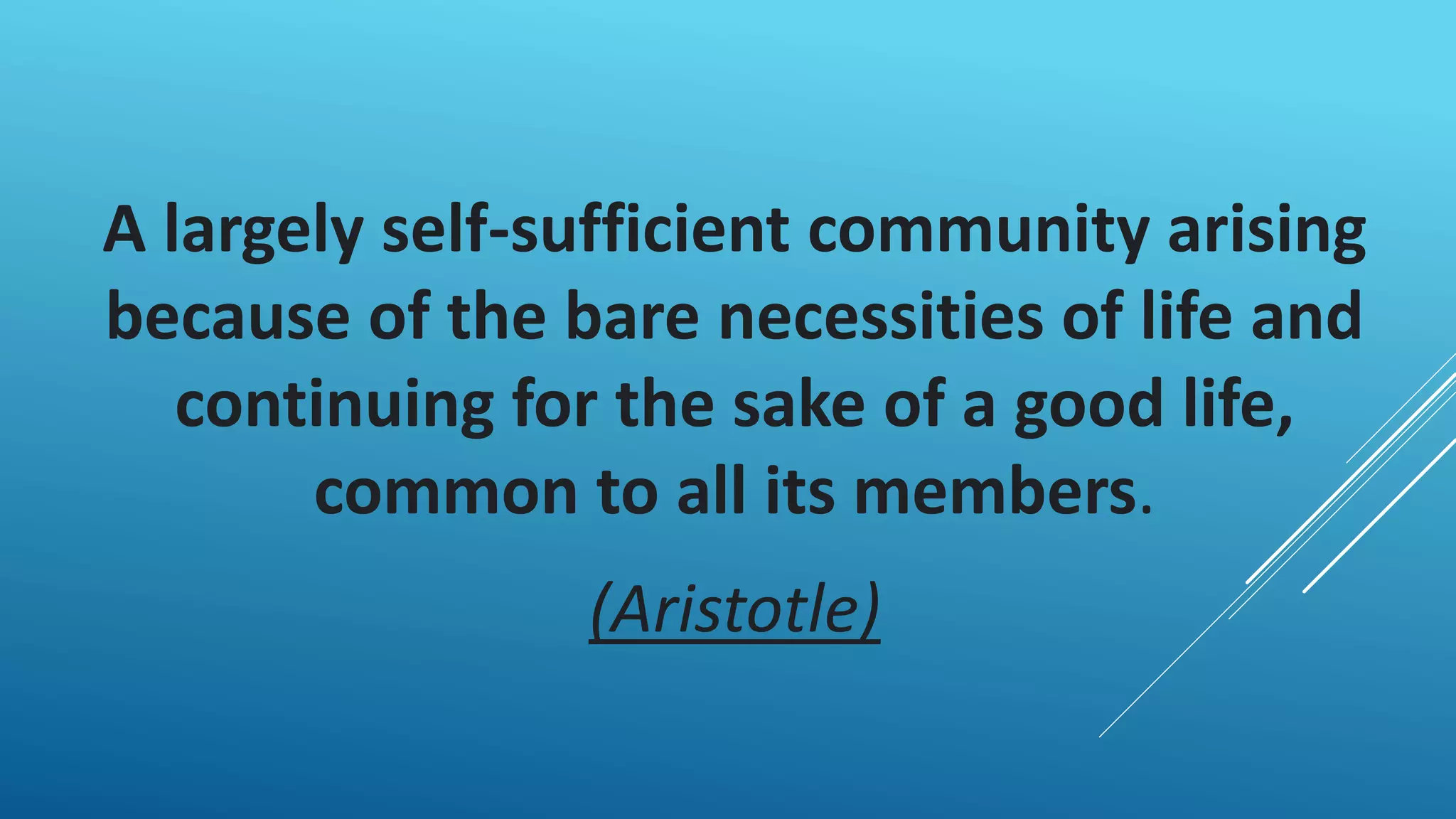A largely self-sufficient community arising
because of the bare necessities of life and
continuing for the sake of a good life,
common to all its members.
(Aristotle)
 