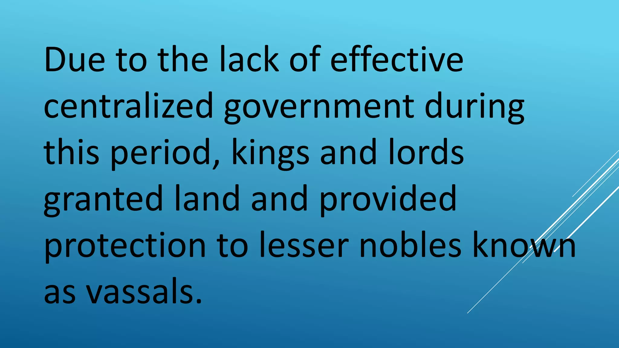 Due to the lack of effective
centralized government during
this period, kings and lords
granted land and provided
protection to lesser nobles known
as vassals.
 