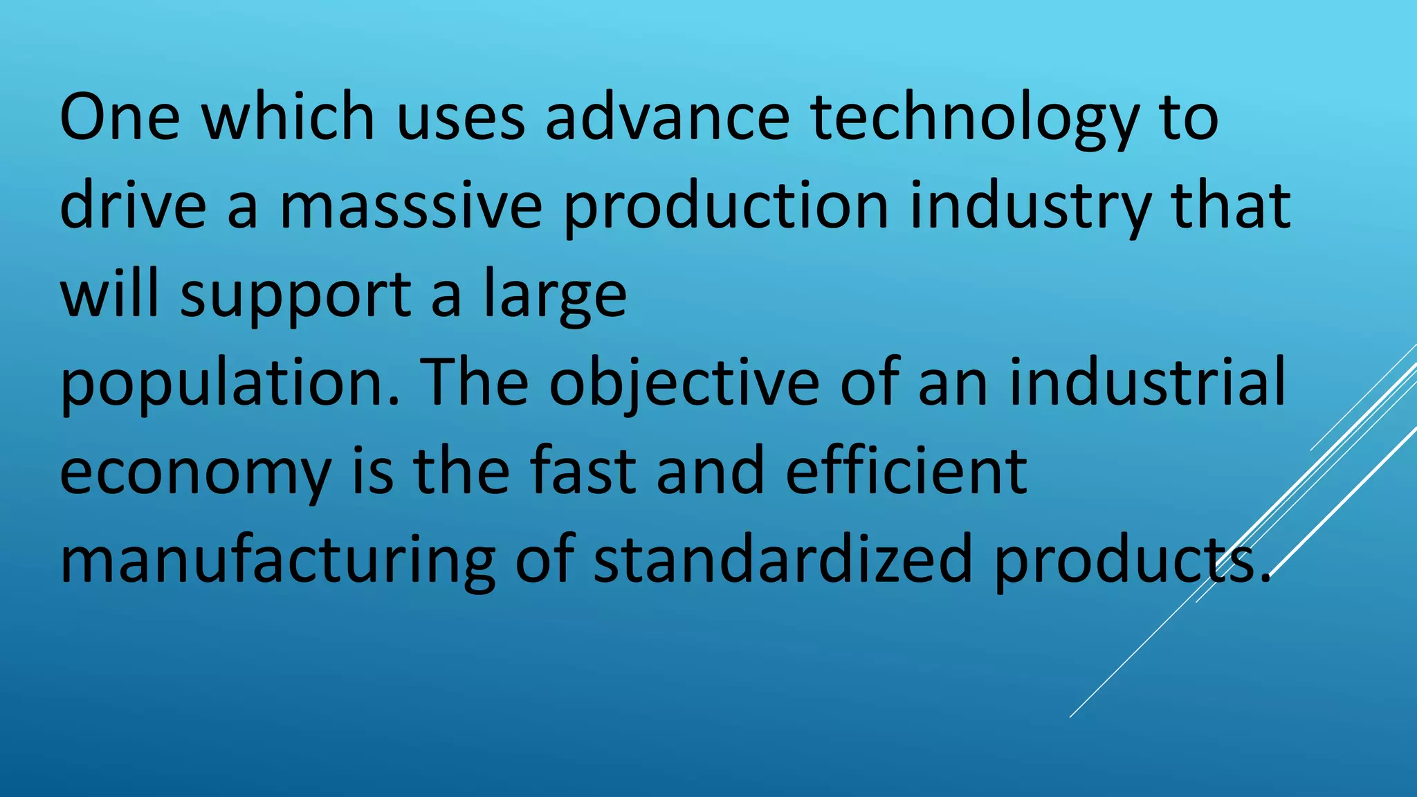 One which uses advance technology to
drive a masssive production industry that
will support a large
population. The objective of an industrial
economy is the fast and efficient
manufacturing of standardized products.
 