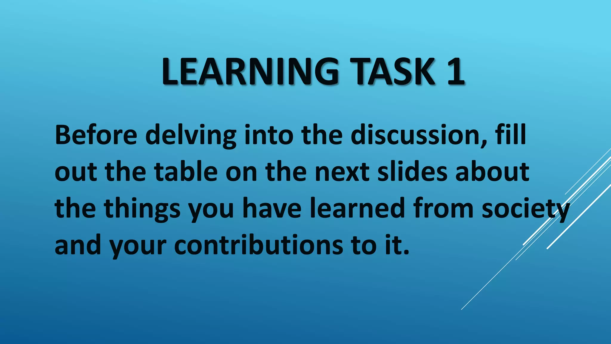 LEARNING TASK 1
Before delving into the discussion, fill
out the table on the next slides about
the things you have learned from society
and your contributions to it.
 