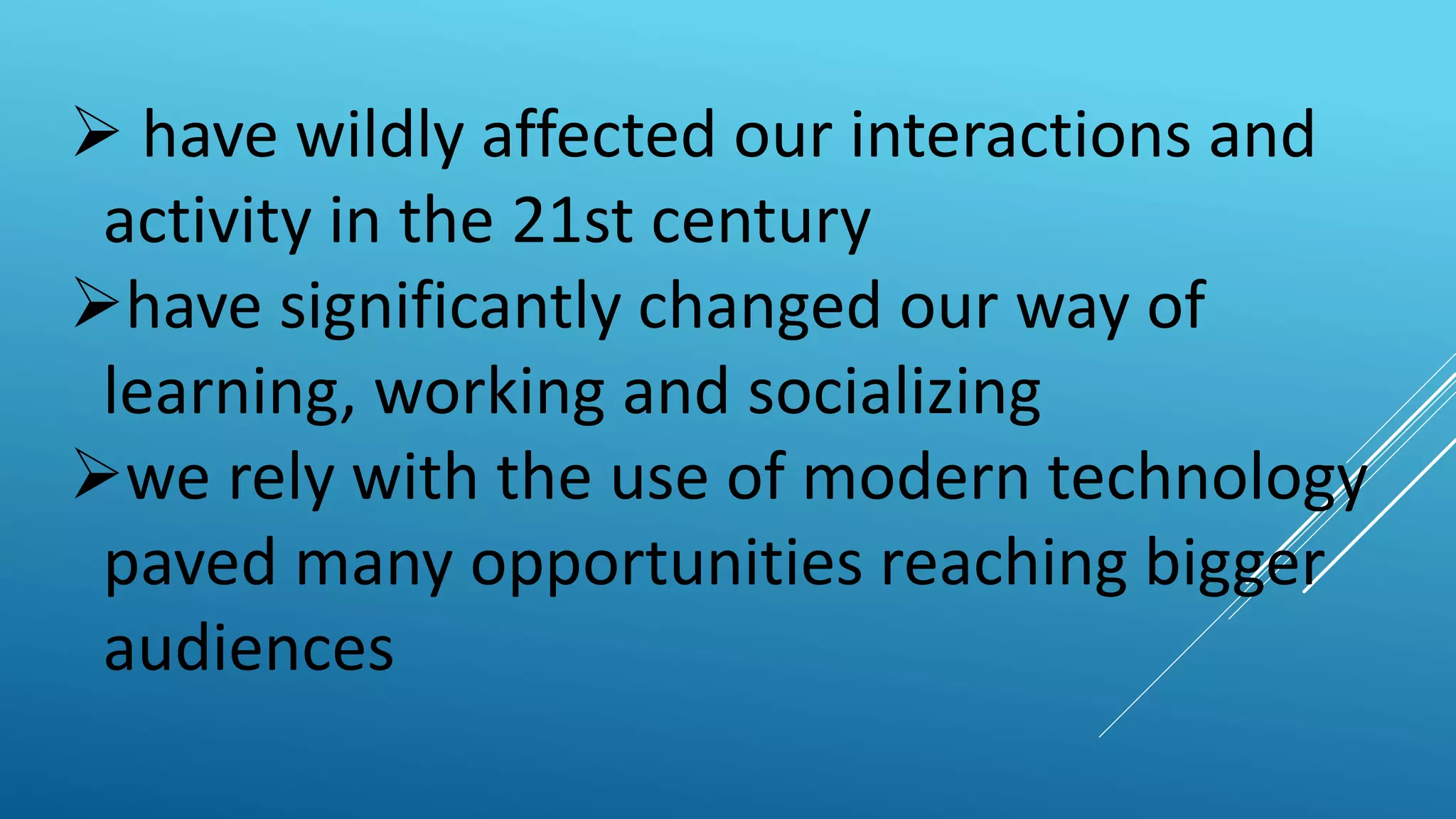  have wildly affected our interactions and
activity in the 21st century
have significantly changed our way of
learning, working and socializing
we rely with the use of modern technology
paved many opportunities reaching bigger
audiences
 