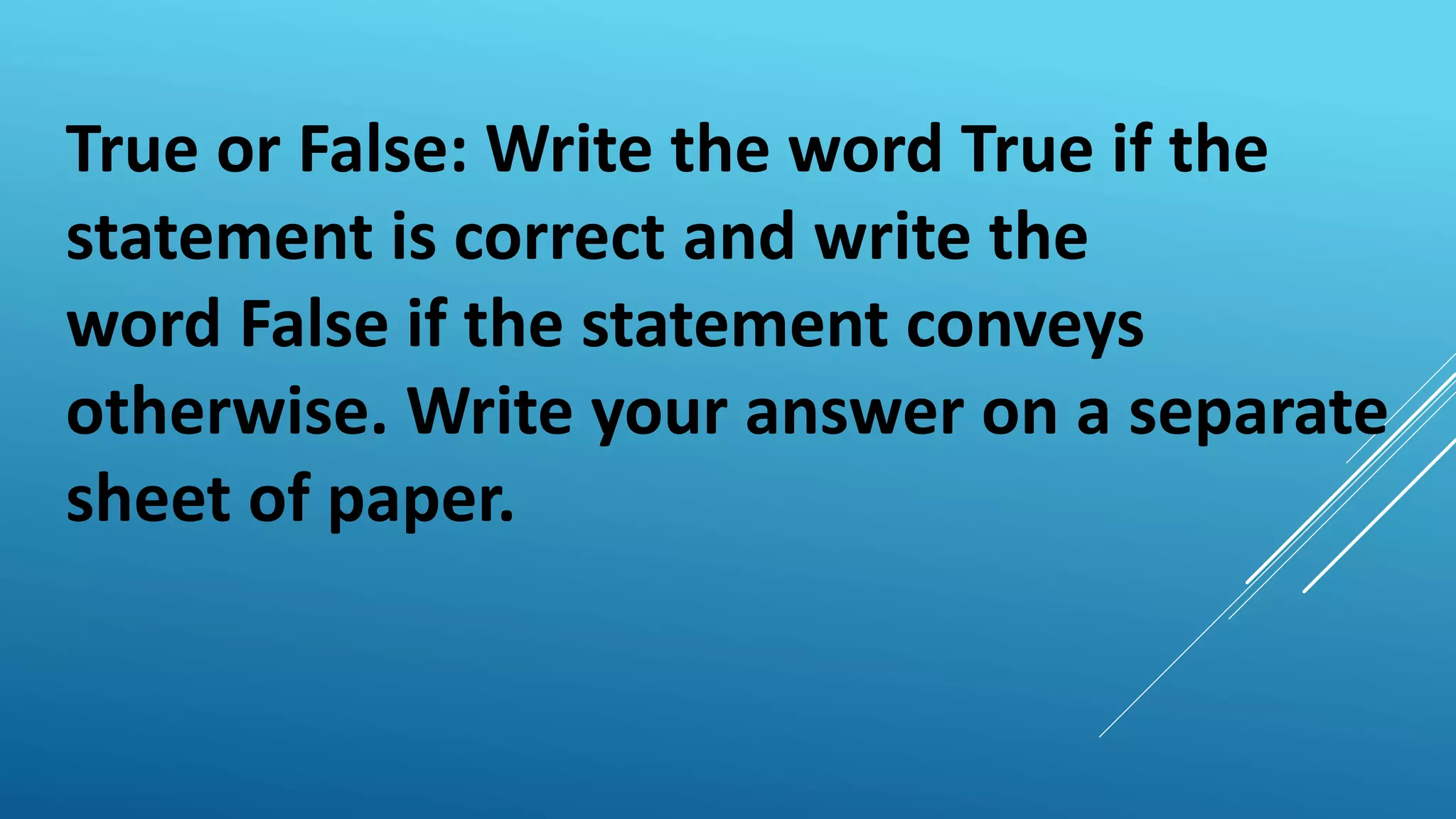 True or False: Write the word True if the
statement is correct and write the
word False if the statement conveys
otherwise. Write your answer on a separate
sheet of paper.
 