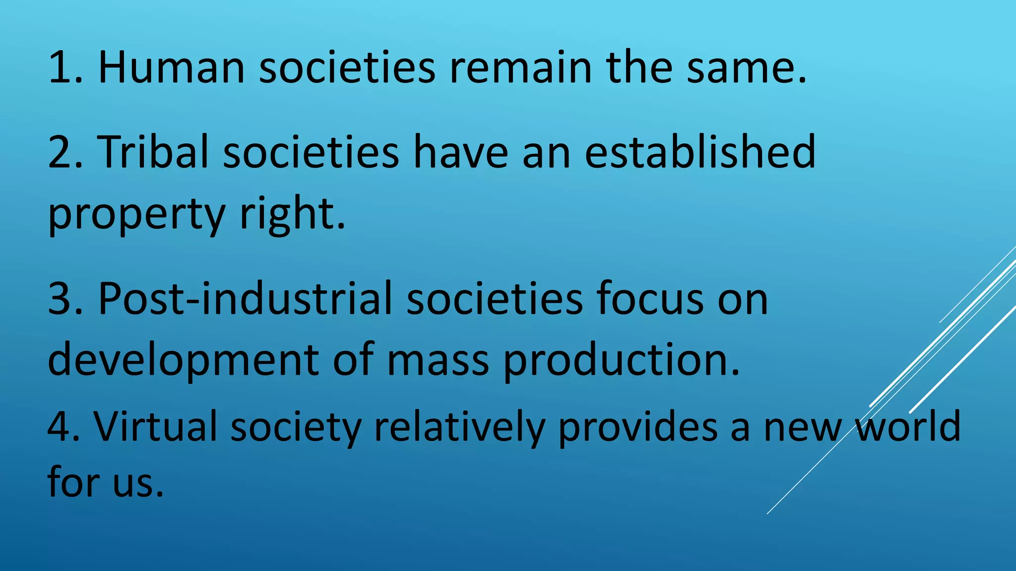 1. Human societies remain the same.
2. Tribal societies have an established
property right.
3. Post-industrial societies focus on
development of mass production.
4. Virtual society relatively provides a new world
for us.
 