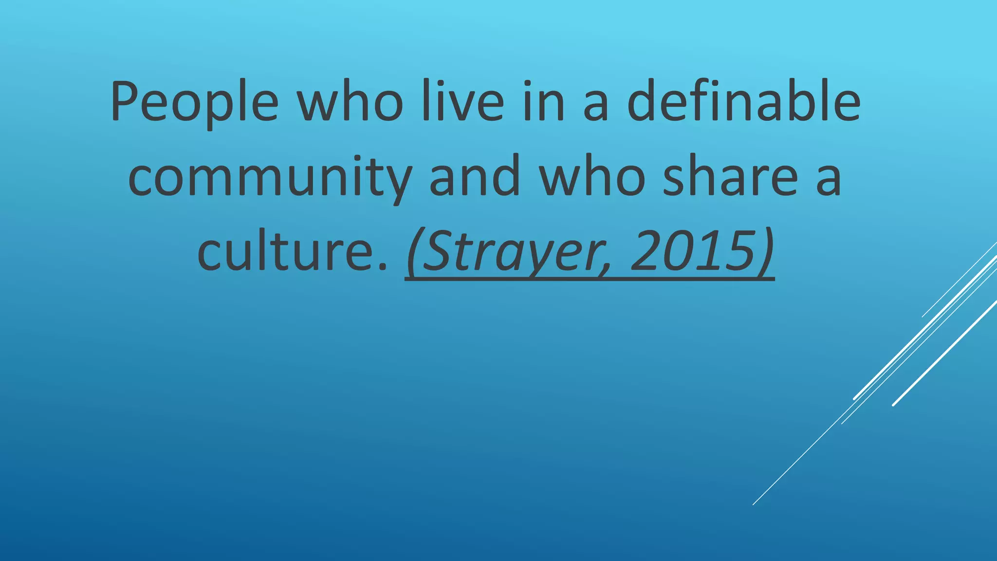 People who live in a definable
community and who share a
culture. (Strayer, 2015)
 