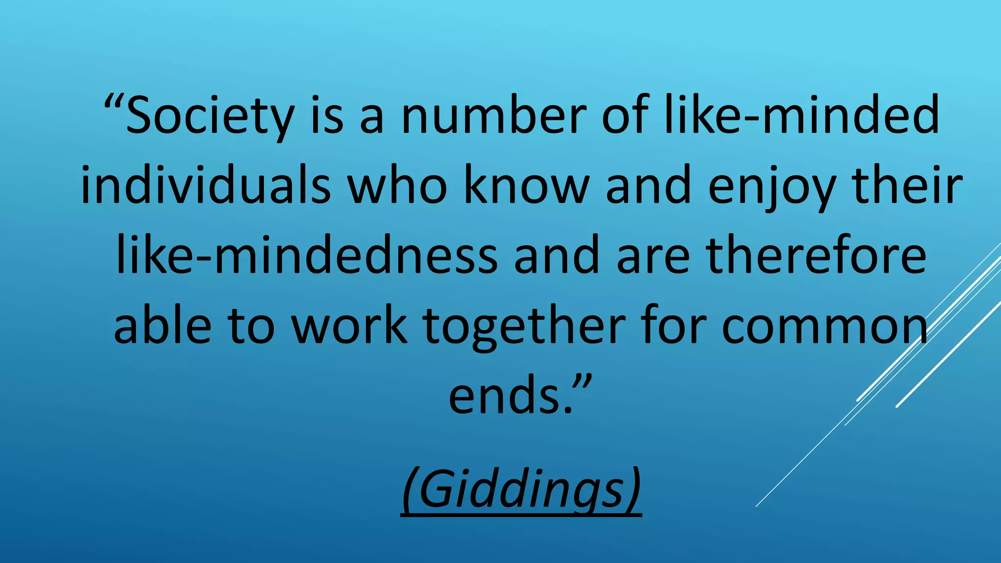 “Society is a number of like-minded
individuals who know and enjoy their
like-mindedness and are therefore
able to work together for common
ends.”
(Giddings)
 