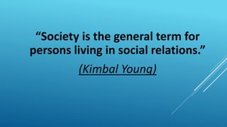 “Society is the general term for
persons living in social relations.”
(Kimbal Young)
 