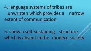 4. language systems of tribes are
unwritten which provides a narrow
extent of communication
5. show a self-sustaining structure
which is absent in the modern society
 