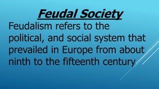 Feudal Society
Feudalism refers to the
political, and social system that
prevailed in Europe from about
ninth to the fifteenth century
 