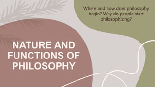 NATURE AND
FUNCTIONS OF
PHILOSOPHY
Where and how does philosophy
begin? Why do people start
philosophizing?
 