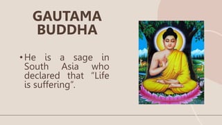 •He is a sage in
South Asia who
declared that “Life
is suffering”.
GAUTAMA
BUDDHA
 