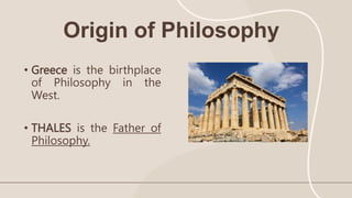 Origin of Philosophy
• Greece is the birthplace
of Philosophy in the
West.
• THALES is the Father of
Philosophy.
 
