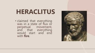 • claimed that everything
was in a state of flux or
perpetual movement,
and that everything
would start and end
with fire.
HERACLITUS
 