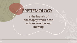 EPISTEMOLOGY
is the branch of
philosophy which deals
with knowledge and
knowing.
 