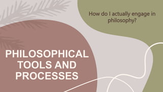 PHILOSOPHICAL
TOOLS AND
PROCESSES
How do I actually engage in
philosophy?
 